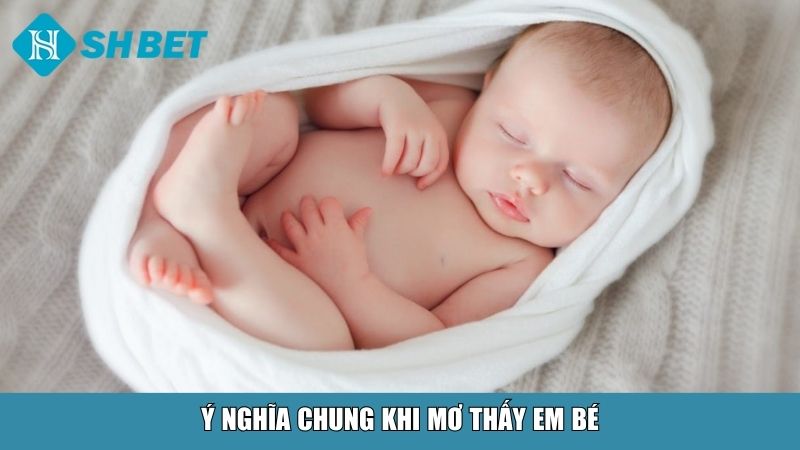 Mơ Thấy Em Bé Là Điềm Gì? Đánh Con Gì Gặp May? 2 Ý nghĩa chung khi mơ thấy em bé